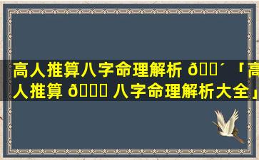 高人推算八字命理解析 🐴 「高人推算 🐅 八字命理解析大全」